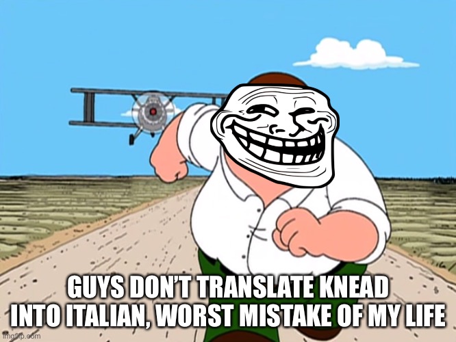 Knead into italian | GUYS DON’T TRANSLATE KNEAD INTO ITALIAN, WORST MISTAKE OF MY LIFE | image tagged in peter griffin running away | made w/ Imgflip meme maker