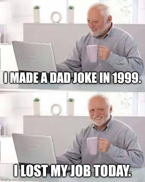 Consequences are necessary to usher in conformity of thought and morals. | I MADE A DAD JOKE IN 1999. I LOST MY JOB TODAY. | image tagged in memes,hide the pain harold,leftists,cancel culture,fired | made w/ Imgflip meme maker