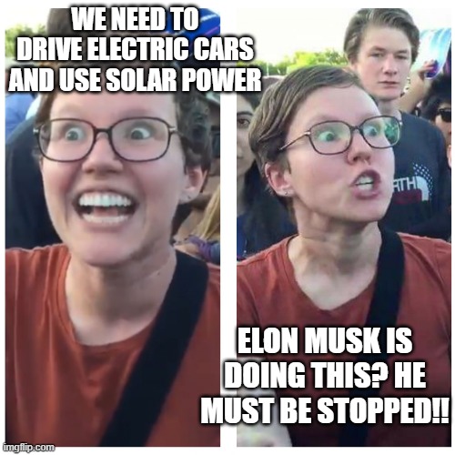 SJW Happy then Triggered | WE NEED TO DRIVE ELECTRIC CARS AND USE SOLAR POWER; ELON MUSK IS DOING THIS? HE MUST BE STOPPED!! | image tagged in sjw happy then triggered | made w/ Imgflip meme maker