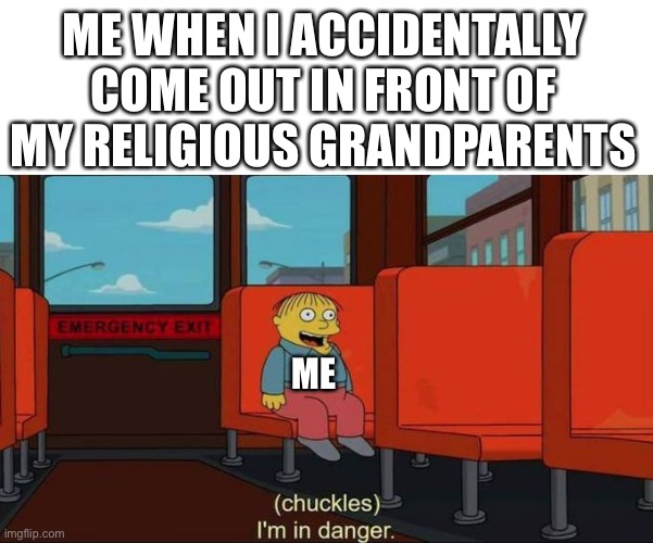 I haven’t yet | ME WHEN I ACCIDENTALLY COME OUT IN FRONT OF MY RELIGIOUS GRANDPARENTS; ME | image tagged in i'm in danger blank place above | made w/ Imgflip meme maker