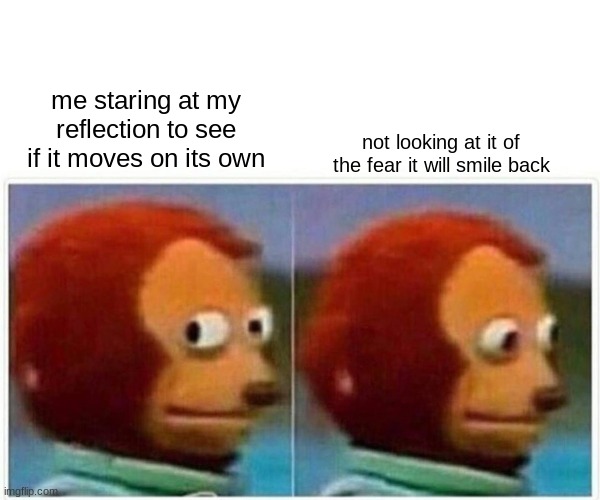Monkey Puppet | me staring at my reflection to see if it moves on its own; not looking at it of the fear it will smile back | image tagged in relatable,paranoid | made w/ Imgflip meme maker