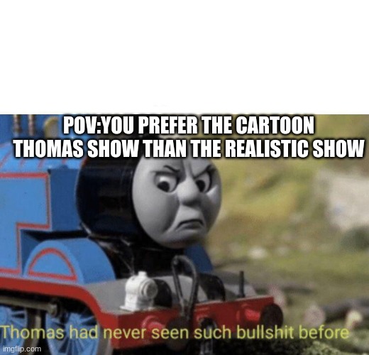 realistic thomas show is a lot better | POV:YOU PREFER THE CARTOON THOMAS SHOW THAN THE REALISTIC SHOW | image tagged in thomas had never seen such bullshit before | made w/ Imgflip meme maker