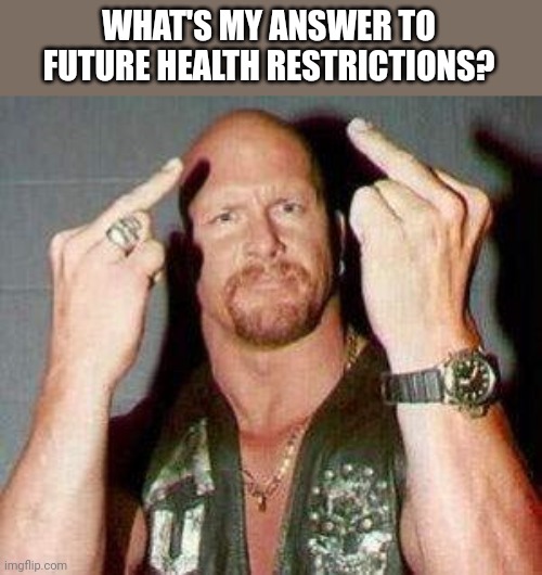 Ain't doing it. | WHAT'S MY ANSWER TO FUTURE HEALTH RESTRICTIONS? | image tagged in stone cold | made w/ Imgflip meme maker