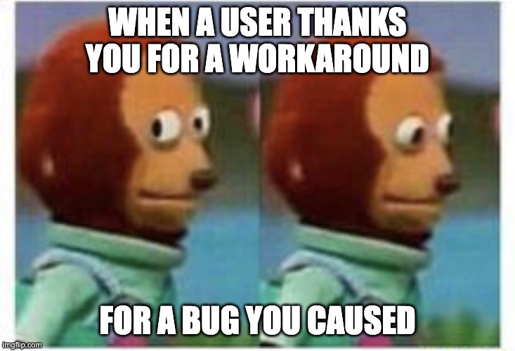 side eye teddy | WHEN A USER THANKS YOU FOR A WORKAROUND; FOR A BUG YOU CAUSED | image tagged in side eye teddy | made w/ Imgflip meme maker