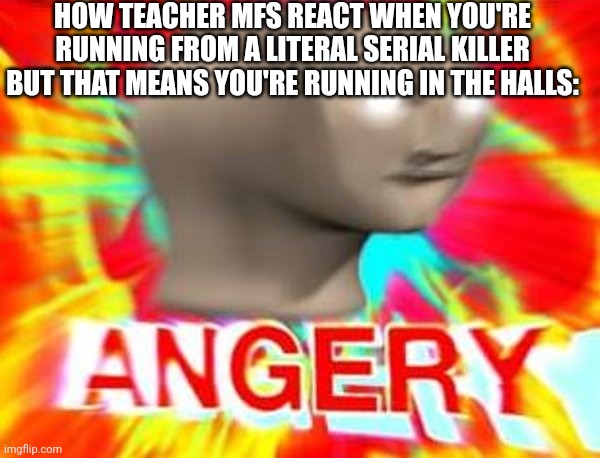 No running; No die |  HOW TEACHER MFS REACT WHEN YOU'RE RUNNING FROM A LITERAL SERIAL KILLER BUT THAT MEANS YOU'RE RUNNING IN THE HALLS: | image tagged in surreal angery,school | made w/ Imgflip meme maker