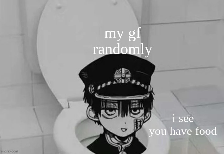 Hanako kun in Toilet | my gf randomly; i see you have food | image tagged in hanako kun in toilet | made w/ Imgflip meme maker