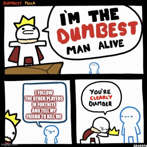 im the dumbest man alive (higher quality) | I FOLLOW THE OTHER PLAYERS IN FORTNITE AND TELL MY FRIEND TO KILL ME | image tagged in im the dumbest man alive higher quality | made w/ Imgflip meme maker