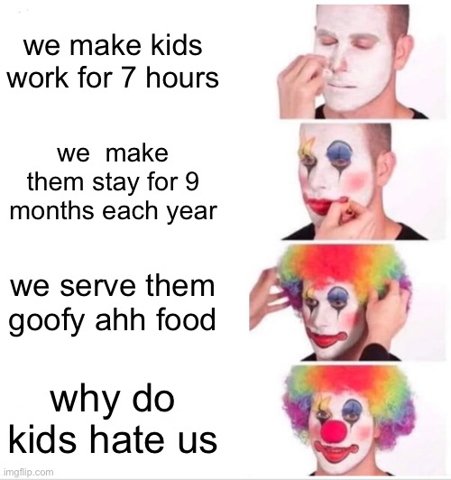schools be like | we make kids work for 7 hours; we  make them stay for 9 months each year; we serve them goofy ahh food; why do kids hate us | image tagged in memes,clown applying makeup | made w/ Imgflip meme maker