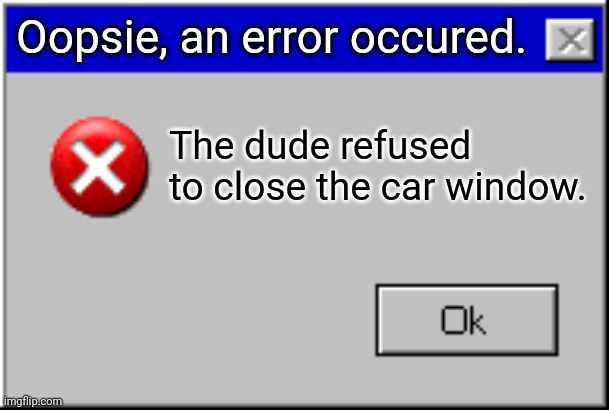 Windows Error Message | Oopsie, an error occured. The dude refused to close the car window. | image tagged in windows error message | made w/ Imgflip meme maker