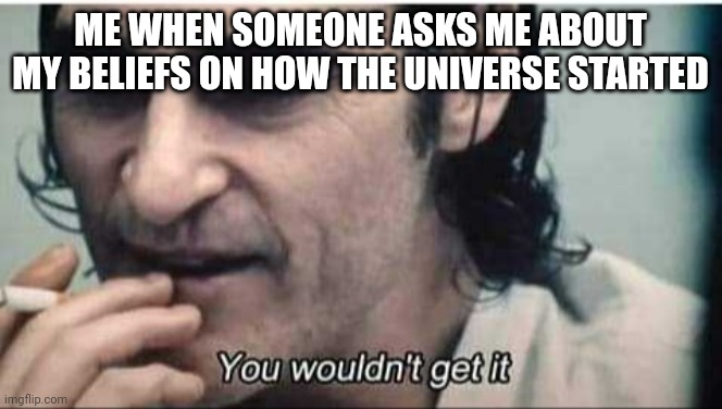 You wouldn't get it | ME WHEN SOMEONE ASKS ME ABOUT MY BELIEFS ON HOW THE UNIVERSE STARTED | image tagged in you wouldn't get it | made w/ Imgflip meme maker