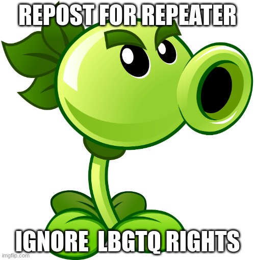 Repeater | REPOST FOR REPEATER; IGNORE  LBGTQ RIGHTS | image tagged in repeater | made w/ Imgflip meme maker
