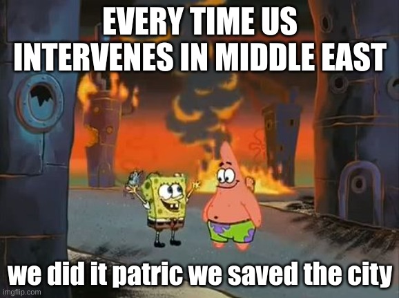 its true you know | EVERY TIME US INTERVENES IN MIDDLE EAST; we did it patric we saved the city | image tagged in we did it patrick we saved the city | made w/ Imgflip meme maker