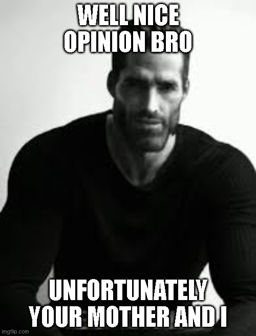 WELL NICE OPINION BRO; UNFORTUNATELY YOUR MOTHER AND I | image tagged in giga chad,invalid opinion,your mother and i,meme,funny,why u reading this | made w/ Imgflip meme maker
