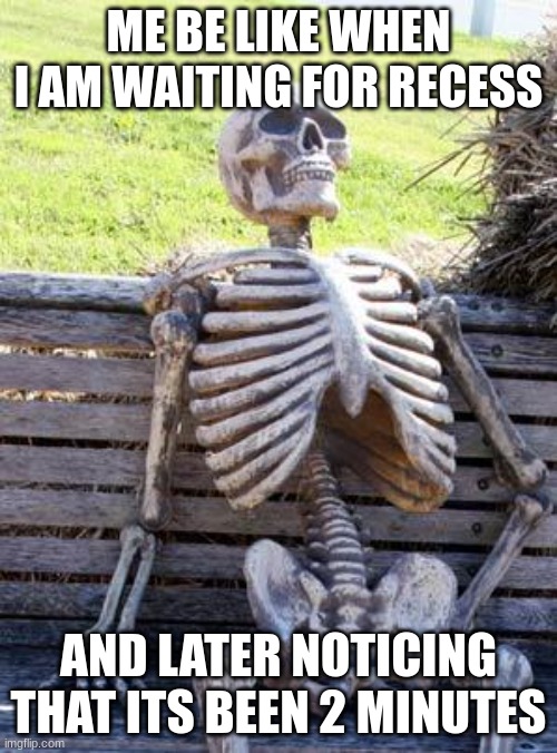 Getting old |  ME BE LIKE WHEN I AM WAITING FOR RECESS; AND LATER NOTICING THAT ITS BEEN 2 MINUTES | image tagged in memes,waiting skeleton | made w/ Imgflip meme maker