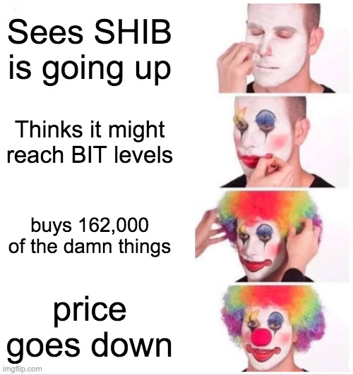 Why *facepalm* | Sees SHIB is going up; Thinks it might reach BIT levels; buys 162,000 of the damn things; price goes down | image tagged in memes,clown applying makeup,cryptocurrency,shiba inu | made w/ Imgflip meme maker
