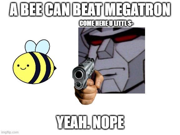 aaaaa | A BEE CAN BEAT MEGATRON; COME HERE U LITTL S-; YEAH. NOPE | image tagged in blank white template,what can i say except aaaaaaaaaaa,w a t | made w/ Imgflip meme maker