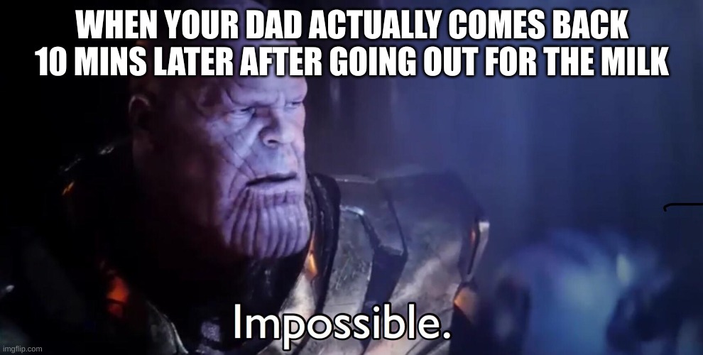 Thanos Impossible | WHEN YOUR DAD ACTUALLY COMES BACK 10 MINS LATER AFTER GOING OUT FOR THE MILK | image tagged in thanos impossible | made w/ Imgflip meme maker