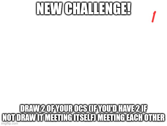 Wonder how it'll look | NEW CHALLENGE! DRAW 2 OF YOUR OCS (IF YOU'D HAVE 2 IF NOT DRAW IT MEETING ITSELF) MEETING EACH OTHER | image tagged in blank white template,drawing | made w/ Imgflip meme maker