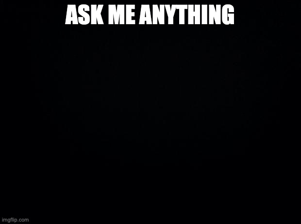 Black background | ASK ME ANYTHING | image tagged in black background | made w/ Imgflip meme maker