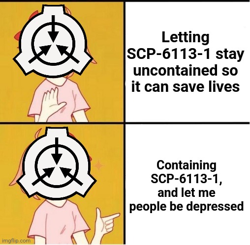Come on foundation! | Letting SCP-6113-1 stay uncontained so it can save lives; Containing SCP-6113-1, and let me people be depressed | image tagged in sayori drake,scp,scp meme | made w/ Imgflip meme maker