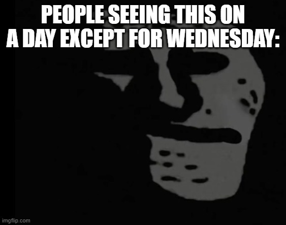 Depressed Trollface | PEOPLE SEEING THIS ON A DAY EXCEPT FOR WEDNESDAY: | image tagged in depressed trollface | made w/ Imgflip meme maker