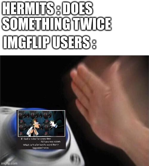 There are 5 on the front page rn |  HERMITS : DOES SOMETHING TWICE; IMGFLIP USERS : | image tagged in memes,blank nut button,doof if i had a nickel,imgflip users,hermitcraft | made w/ Imgflip meme maker