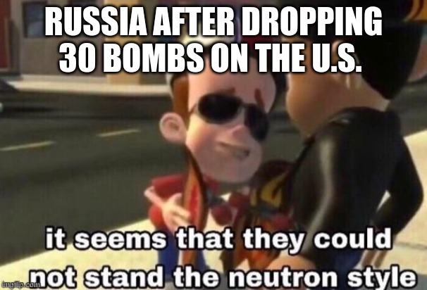 The neutron style | RUSSIA AFTER DROPPING 30 BOMBS ON THE U.S. | image tagged in the neutron style | made w/ Imgflip meme maker
