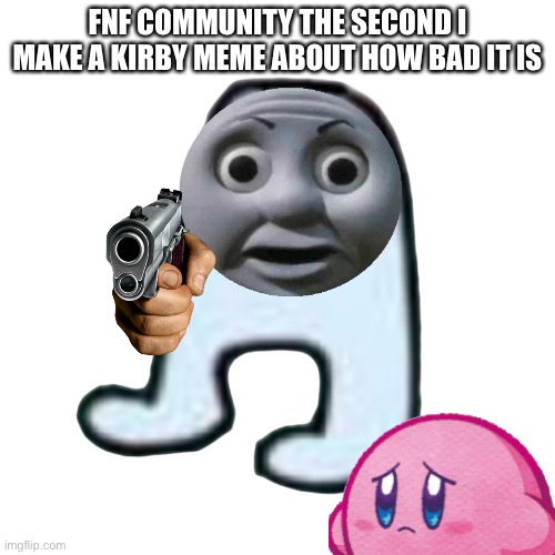 This has happens a lot with my memes | FNF COMMUNITY THE SECOND I MAKE A KIRBY MEME ABOUT HOW BAD IT IS | image tagged in thomas the sussy baka,kirby | made w/ Imgflip meme maker