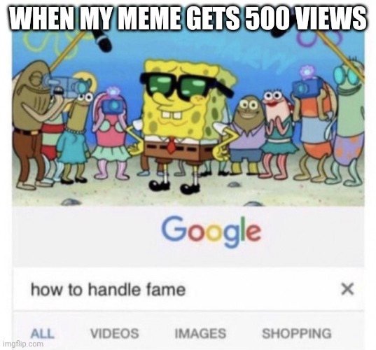How to handle fame | WHEN MY MEME GETS 500 VIEWS | image tagged in how to handle fame | made w/ Imgflip meme maker