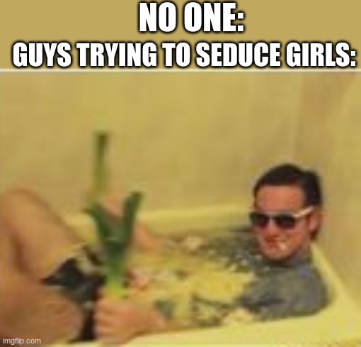 NO ONE:; GUYS TRYING TO SEDUCE GIRLS: | made w/ Imgflip meme maker