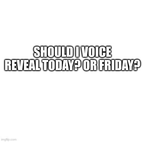 Blank Transparent Square | SHOULD I VOICE REVEAL TODAY? OR FRIDAY? | image tagged in blank transparent square | made w/ Imgflip meme maker