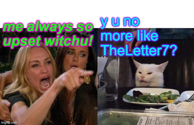 Woman Yelling At Cat Meme | me always so
upset witchu! y u no more like
TheLetter7? | image tagged in memes,woman yelling at cat | made w/ Imgflip meme maker