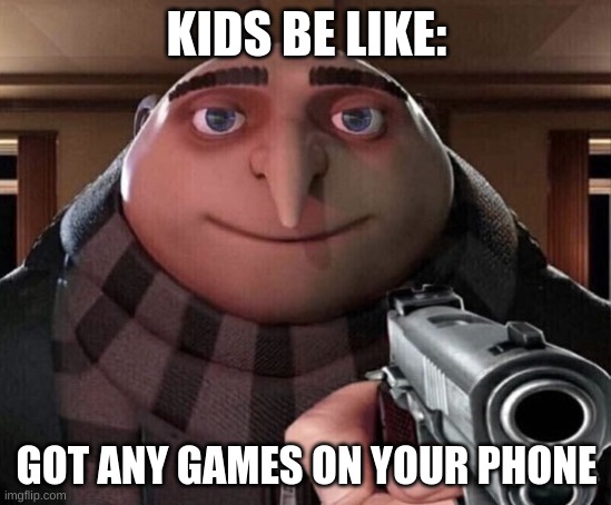 Gru Gun | KIDS BE LIKE:; GOT ANY GAMES ON YOUR PHONE | image tagged in gru gun | made w/ Imgflip meme maker