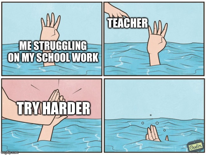 High five drown | TEACHER; ME STRUGGLING ON MY SCHOOL WORK; TRY HARDER | image tagged in high five drown | made w/ Imgflip meme maker
