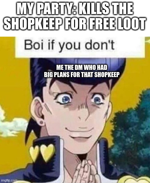 this is my submission for mod :P | MY PARTY: KILLS THE SHOPKEEP FOR FREE LOOT; ME THE DM WHO HAD BIG PLANS FOR THAT SHOPKEEP | image tagged in josuke boi if u dont | made w/ Imgflip meme maker