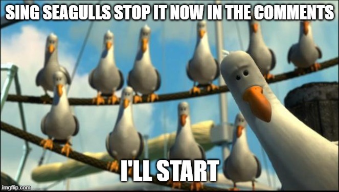 Seagulls stop it now | SING SEAGULLS STOP IT NOW IN THE COMMENTS; I'LL START | image tagged in nemo seagulls mine,bad lip reading,seagulls,seagulls stop it now,singing | made w/ Imgflip meme maker