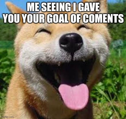 Happy Doge | ME SEEING I GAVE YOU YOUR GOAL OF COMENTS | image tagged in happy doge | made w/ Imgflip meme maker