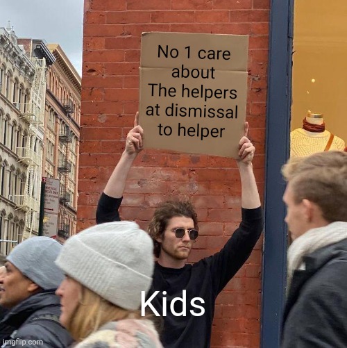 No 1 care about The helpers at dismissal to helper; Kids | image tagged in memes,guy holding cardboard sign | made w/ Imgflip meme maker