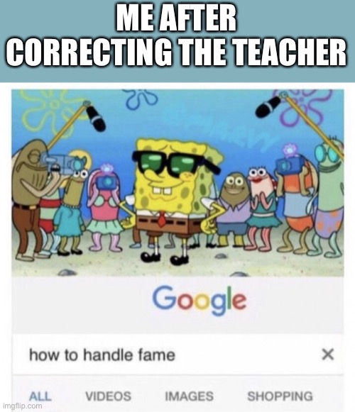 Yessssssirrrrrrrrrrr | ME AFTER CORRECTING THE TEACHER | image tagged in how to handle fame | made w/ Imgflip meme maker