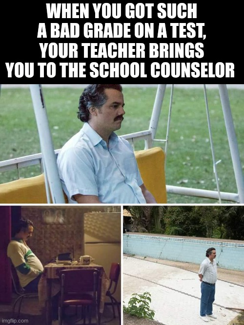 my methods are unteachable |  WHEN YOU GOT SUCH A BAD GRADE ON A TEST, YOUR TEACHER BRINGS YOU TO THE SCHOOL COUNSELOR | image tagged in memes,sad pablo escobar,funny,funny memes,change my mind | made w/ Imgflip meme maker