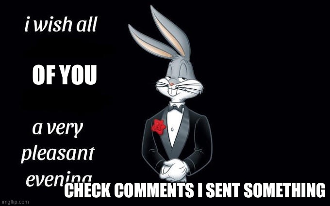 Check the comments so you can rate my presentation | OF YOU; CHECK COMMENTS I SENT SOMETHING | image tagged in i wish all the x a very pleasant evening | made w/ Imgflip meme maker
