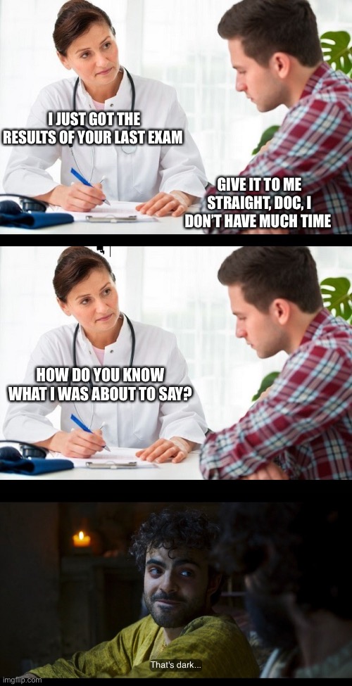 I JUST GOT THE RESULTS OF YOUR LAST EXAM; GIVE IT TO ME STRAIGHT, DOC, I DON’T HAVE MUCH TIME; HOW DO YOU KNOW WHAT I WAS ABOUT TO SAY? | image tagged in doctor and patient,the chosen | made w/ Imgflip meme maker