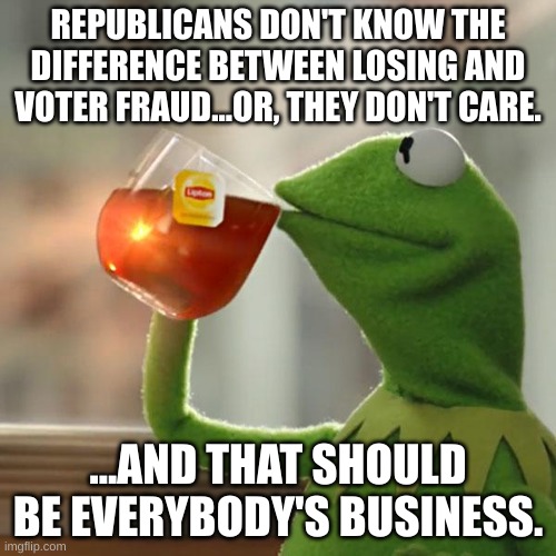 Primary Failure | REPUBLICANS DON'T KNOW THE DIFFERENCE BETWEEN LOSING AND VOTER FRAUD...OR, THEY DON'T CARE. ...AND THAT SHOULD BE EVERYBODY'S BUSINESS. | image tagged in memes,but that's none of my business,kermit the frog | made w/ Imgflip meme maker