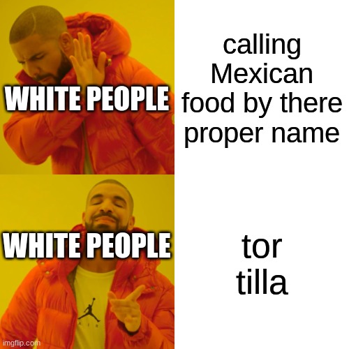 Drake Hotline Bling Meme | calling Mexican food by there proper name; WHITE PEOPLE; tor tilla; WHITE PEOPLE | image tagged in memes,drake hotline bling | made w/ Imgflip meme maker