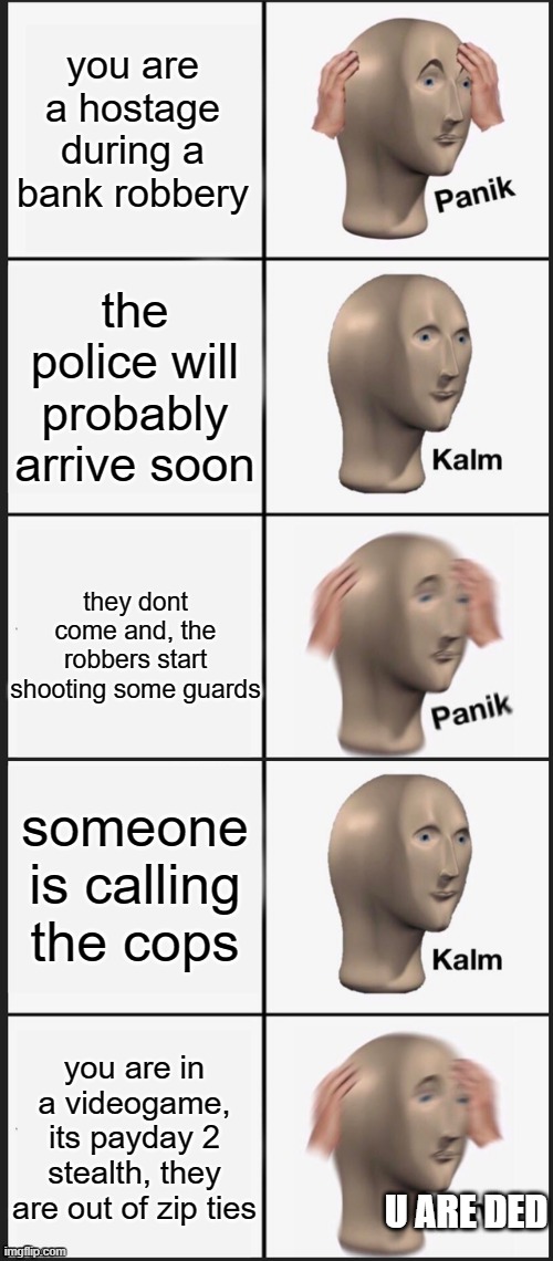 Panik Calm Panik 5 slot |  you are a hostage during a bank robbery; the police will probably arrive soon; they dont come and, the robbers start shooting some guards; someone is calling the cops; you are in a videogame, its payday 2 stealth, they are out of zip ties; U ARE DED | image tagged in panik calm panik 5 slot | made w/ Imgflip meme maker