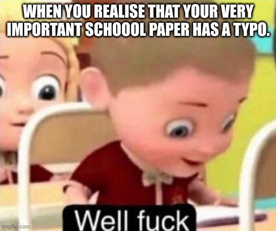 Image title | WHEN YOU REALISE THAT YOUR VERY IMPORTANT SCHOOOL PAPER HAS A TYPO. | image tagged in well f ck | made w/ Imgflip meme maker