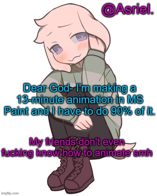 Here I go, going solo again :/ | Dear God- I'm making a 13-minute animation in MS Paint and I have to do 90% of it. My friends don't even fucking know how to animate smh | image tagged in asriel temp | made w/ Imgflip meme maker