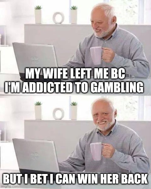 Hide the Pain Harold Meme | MY WIFE LEFT ME BC I'M ADDICTED TO GAMBLING; BUT I BET I CAN WIN HER BACK | image tagged in memes,hide the pain harold | made w/ Imgflip meme maker