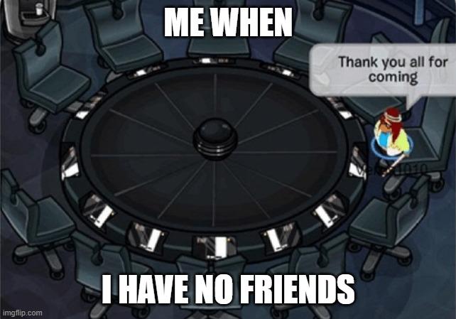 club penguin thank you all for coming | ME WHEN; I HAVE NO FRIENDS | image tagged in club penguin thank you all for coming | made w/ Imgflip meme maker
