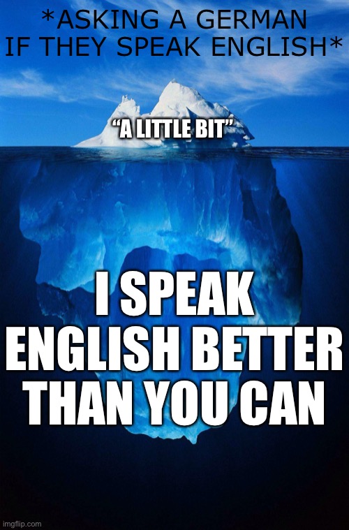Germans are FUN people |  *ASKING A GERMAN IF THEY SPEAK ENGLISH*; “A LITTLE BIT”; I SPEAK ENGLISH BETTER THAN YOU CAN | image tagged in iceberg,memes,germans,english,deutschland,german vs english | made w/ Imgflip meme maker